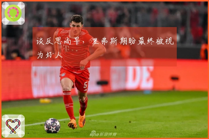 谈反思尚早，里弗斯期盼最终被视为好人
