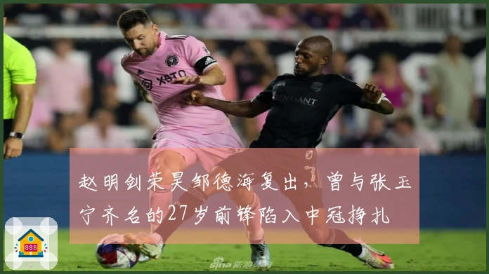 赵明剑荣昊邹德海复出，曾与张玉宁齐名的27岁前锋陷入中冠挣扎