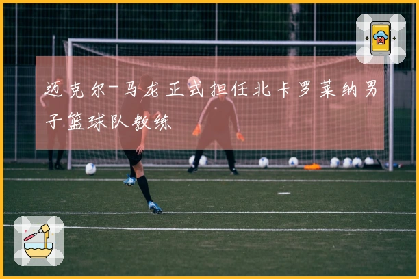 迈克尔-马龙正式担任北卡罗莱纳男子篮球队教练