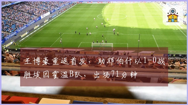 王博豪重返首发，助邓伯什以1-0战胜埃因霍温B队，出场71分钟