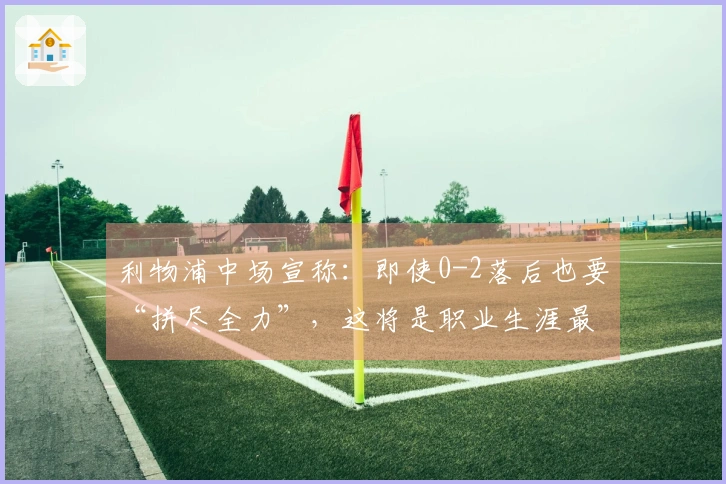 利物浦中场宣称：即使0-2落后也要“拼尽全力”，这将是职业生涯最伟大的逆转