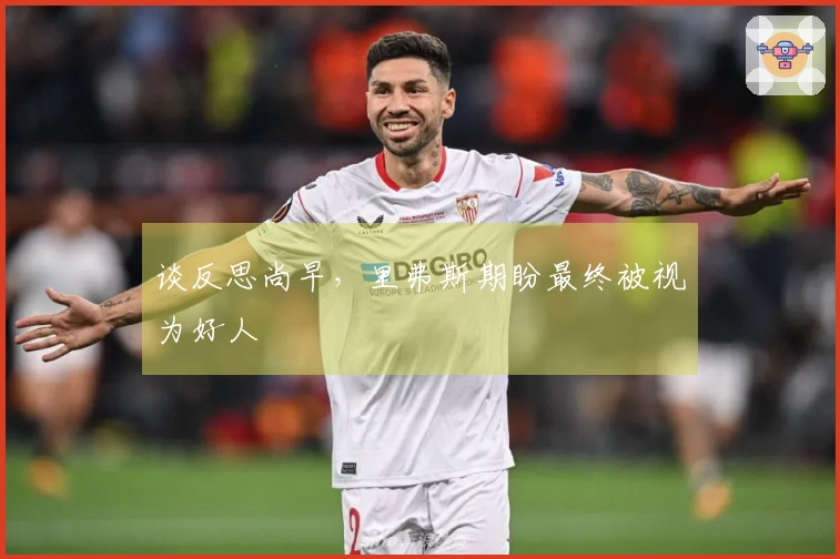 谈反思尚早，里弗斯期盼最终被视为好人