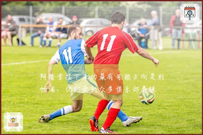 阿隆索接下来的最有可能去向是利物浦，仍然受到众多俱乐部青睐