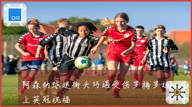 阿森纳球迷街头巧遇受伤罗梅罗送上英冠祝福