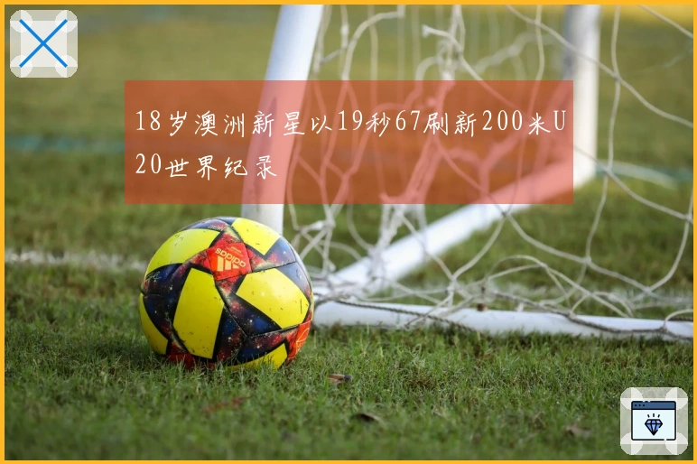18岁澳洲新星以19秒67刷新200米U20世界纪录