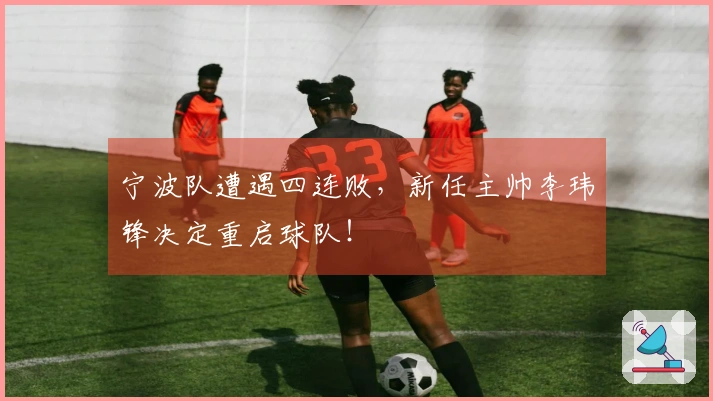 宁波队遭遇四连败，新任主帅李玮锋决定重启球队！