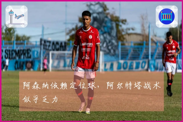 阿森纳依赖定位球，阿尔特塔战术似乎乏力