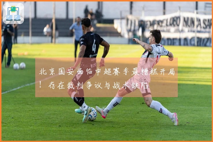 北京国安面临中超赛季最糟糕开局！存在裁判争议与战术缺陷