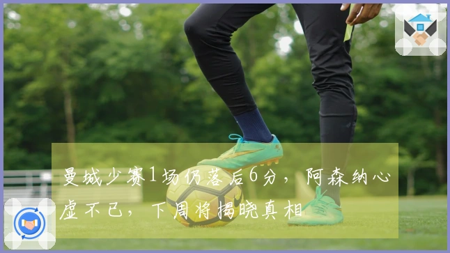 曼城少赛1场仍落后6分，阿森纳心虚不已，下周将揭晓真相