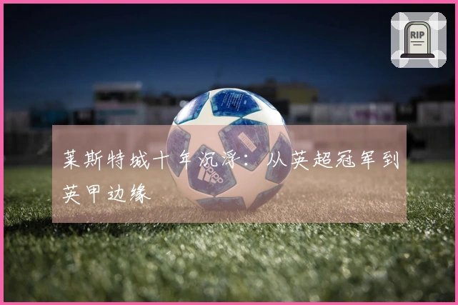 莱斯特城十年沉浮：从英超冠军到英甲边缘