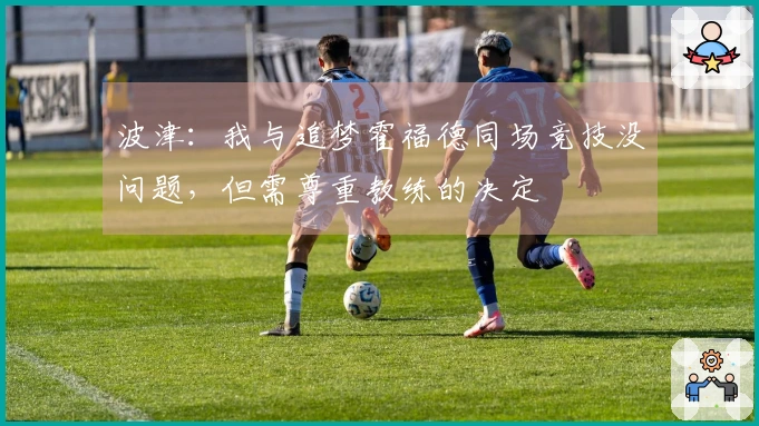 波津：我与追梦霍福德同场竞技没问题，但需尊重教练的决定