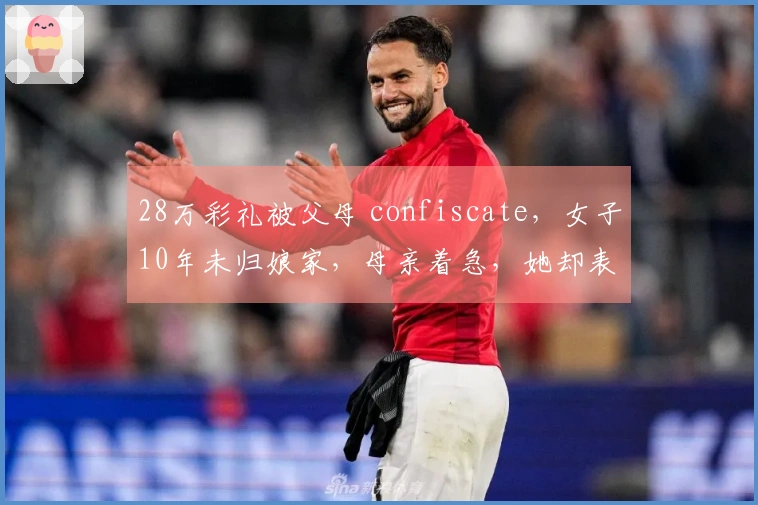 28万彩礼被父母 confiscate，女子10年未归娘家，母亲着急，她却表示没有退路