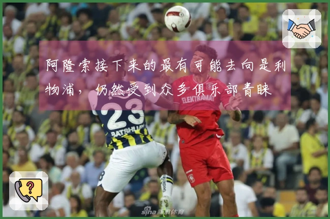 阿隆索接下来的最有可能去向是利物浦，仍然受到众多俱乐部青睐