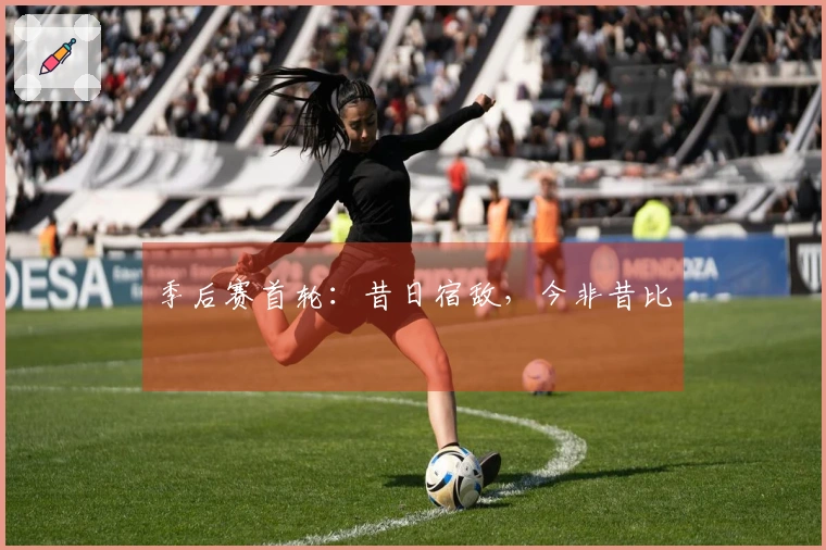 季后赛首轮：昔日宿敌，今非昔比