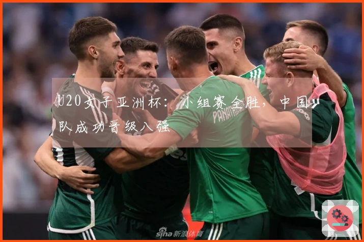 U20女子亚洲杯：小组赛全胜，中国队成功晋级八强