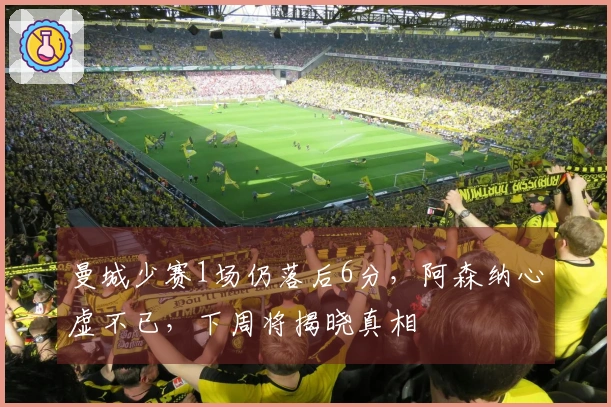 曼城少赛1场仍落后6分，阿森纳心虚不已，下周将揭晓真相