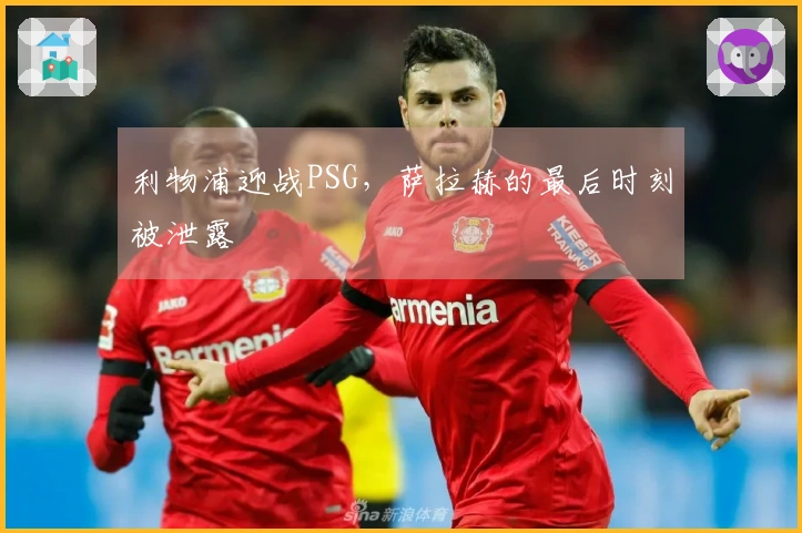 利物浦迎战PSG，萨拉赫的最后时刻被泄露