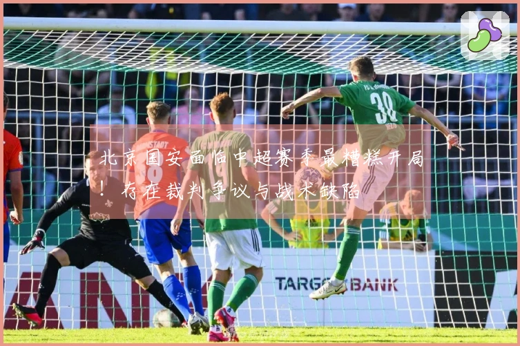 北京国安面临中超赛季最糟糕开局！存在裁判争议与战术缺陷