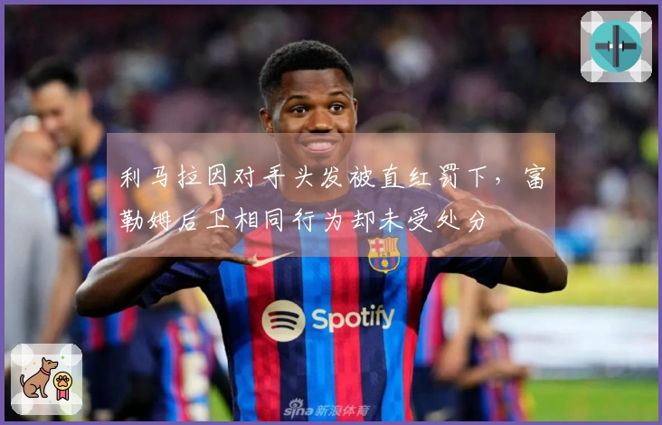 利马拉因对手头发被直红罚下，富勒姆后卫相同行为却未受处分
