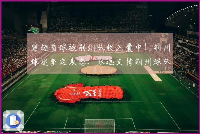 楚超首球被荆州队收入囊中！荆州球迷坚定表态：永远支持荆州球队